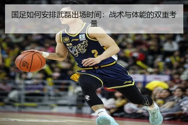 国足如何安排武磊出场时间：战术与体能的双重考量