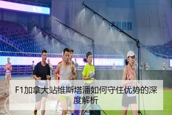 F1加拿大站维斯塔潘如何守住优势的深度解析