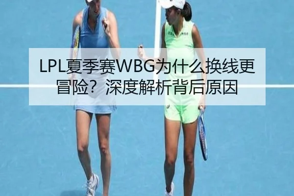 LPL夏季赛WBG为什么换线更冒险？深度解析背后原因