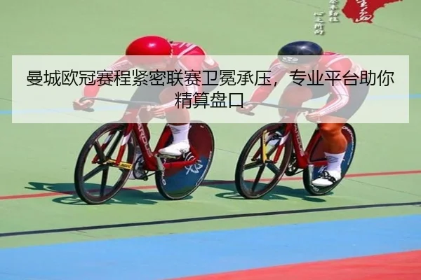曼城欧冠赛程紧密联赛卫冕承压，专业平台助你精算盘口