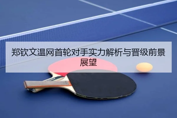 郑钦文温网首轮对手实力解析与晋级前景展望