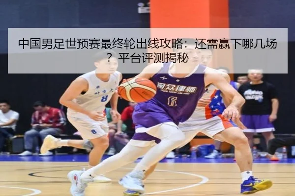 中国男足世预赛最终轮出线攻略：还需赢下哪几场？平台评测揭秘